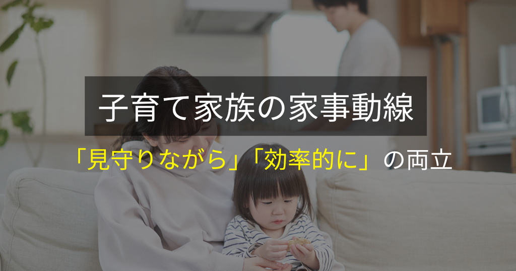 子育て家族の家事動線:「見守りながら」「効率的に」の両立