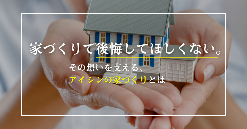 家づくりで後悔してほしくない。その想いを支える、アイシンの家づくりとは