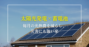 太陽光発電×蓄電池で、毎月の光熱費を減らし、災害にも強い家