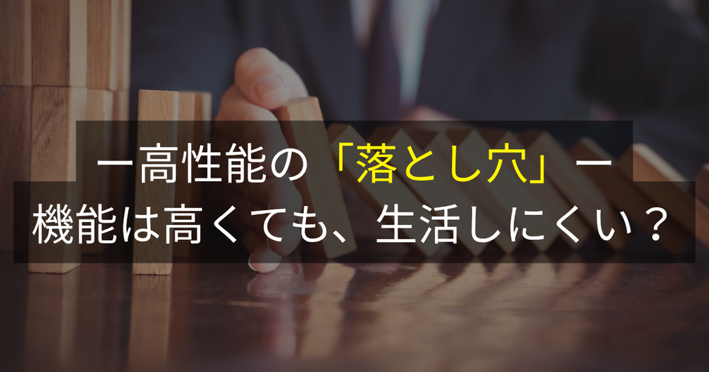 高性能の「落とし穴」：機能は高くても、生活しにくい？