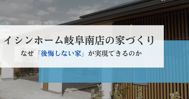 イシンホーム岐阜南店の家づくり：なぜ「後悔しない家」が実現できるのか